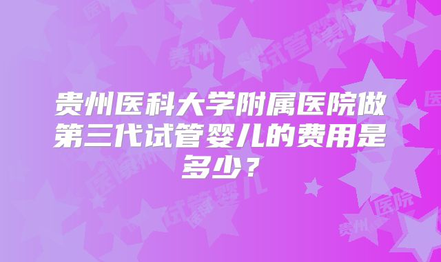 贵州医科大学附属医院做第三代试管婴儿的费用是多少？