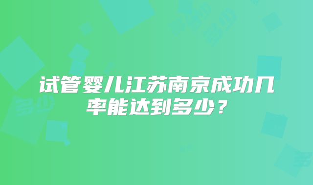 试管婴儿江苏南京成功几率能达到多少?