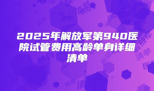 2025年解放军第940医院试管费用高龄单身详细清单