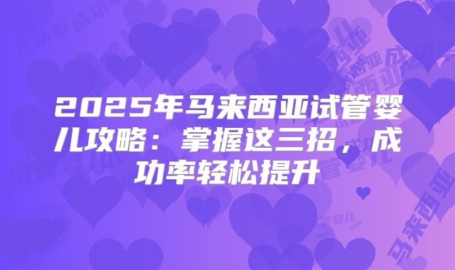 2025年马来西亚试管婴儿攻略：掌握这三招，成功率轻松提升