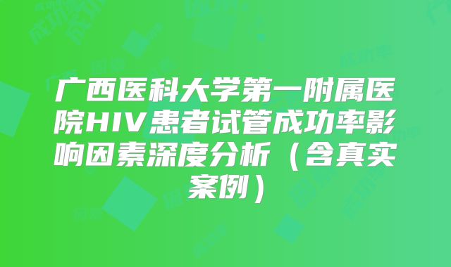 广西医科大学第一附属医院HIV患者试管成功率影响因素深度分析（含真实案例）