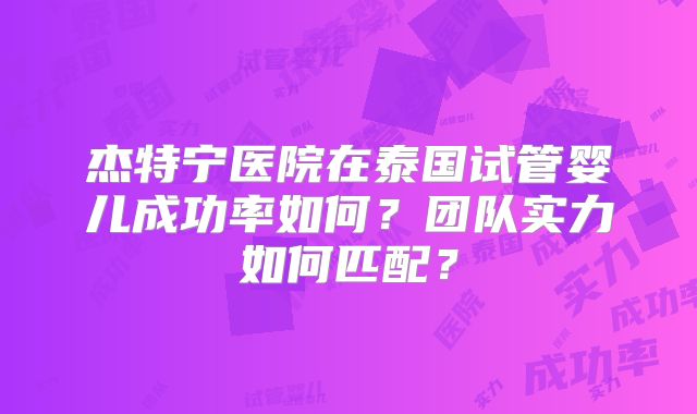 杰特宁医院在泰国试管婴儿成功率如何?团队实力如何匹配?