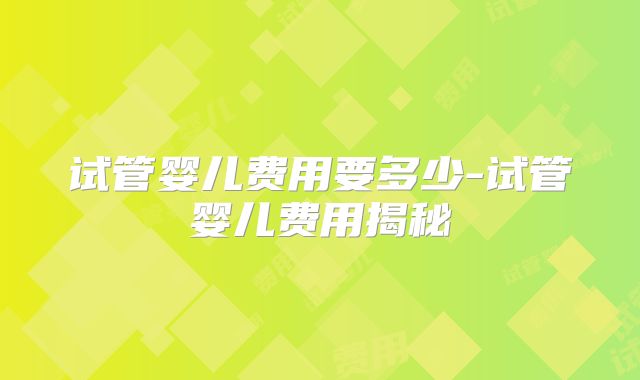 试管婴儿费用要多少-试管婴儿费用揭秘