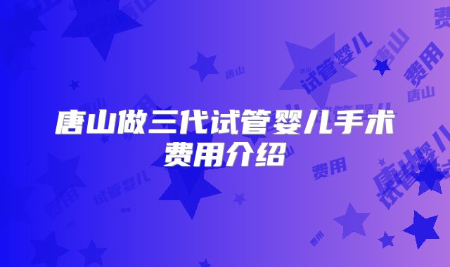 唐山做三代试管婴儿手术费用介绍