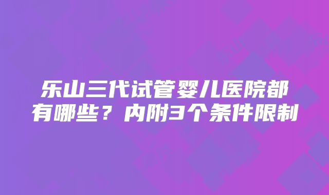 乐山三代试管婴儿医院都有哪些？内附3个条件限制