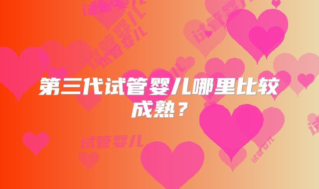 第三代试管婴儿哪里比较成熟?