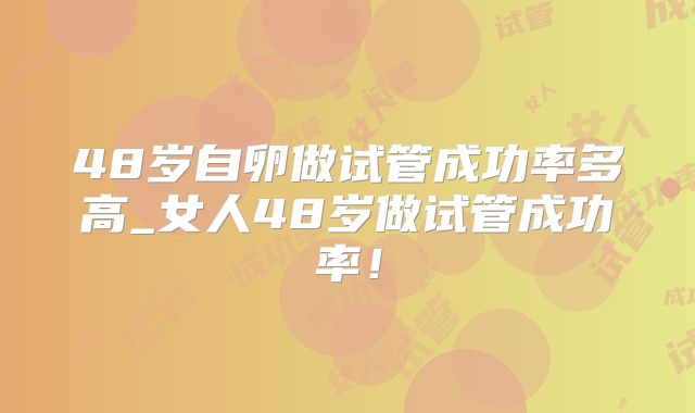 48岁自卵做试管成功率多高_女人48岁做试管成功率!
