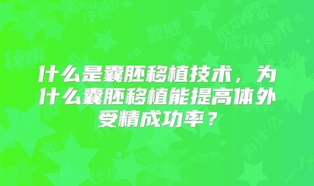 什么是囊胚移植技术，为什么囊胚移植能提高体外受精成功率？