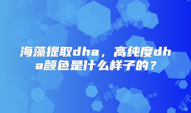 海藻提取dha,高纯度dha颜色是什么样子的?