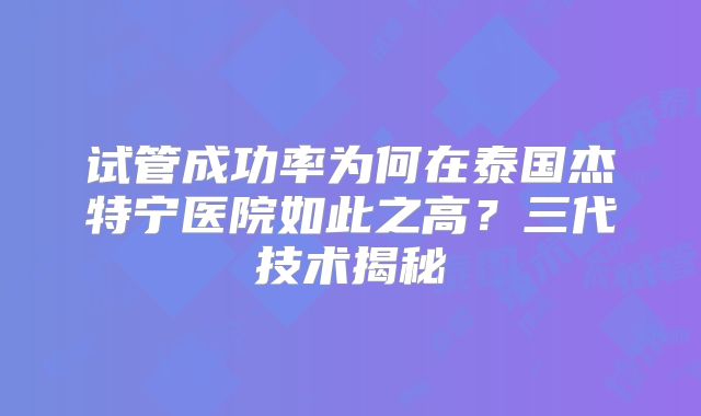 试管成功率为何在泰国杰特宁医院如此之高？三代技术揭秘
