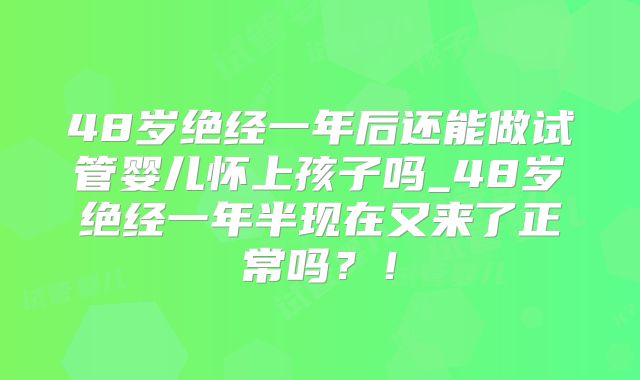 48岁绝经一年后还能做试管婴儿怀上孩子吗_48岁绝经一年半现在又来了正常吗？！