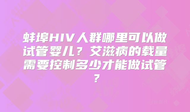 蚌埠HIV人群哪里可以做试管婴儿？艾滋病的载量需要控制多少才能做试管？