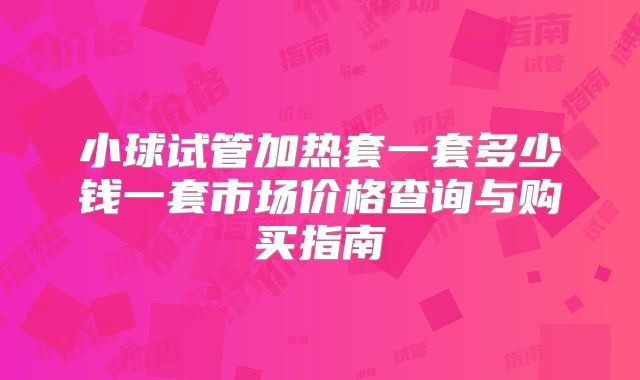 小球试管加热套一套多少钱一套市场价格查询与购买指南