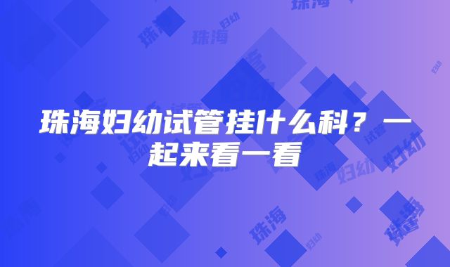 珠海妇幼试管挂什么科？一起来看一看
