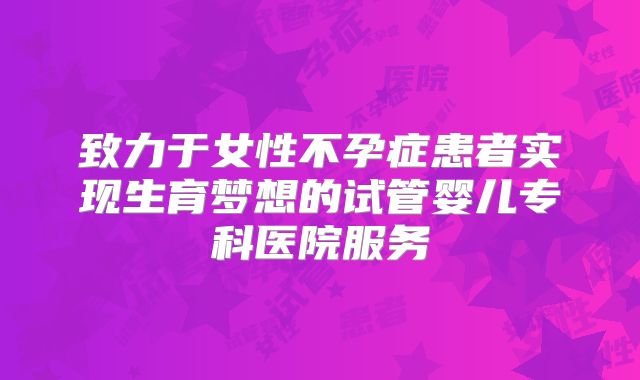 致力于女性不孕症患者实现生育梦想的试管婴儿专科医院服务