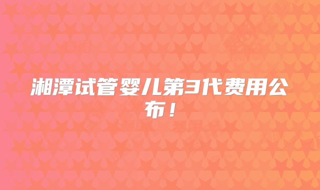 湘潭试管婴儿第3代费用公布！