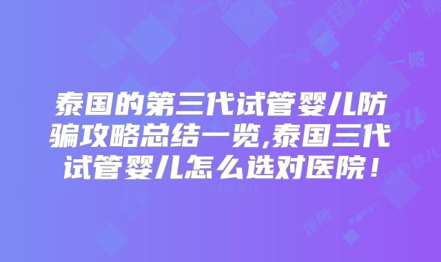 泰国的第三代试管婴儿防骗攻略总结一览,泰国三代试管婴儿怎么选对医院！