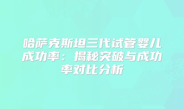 哈萨克斯坦三代试管婴儿成功率：揭秘突破与成功率对比分析