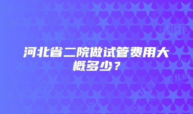 河北省二院做试管费用大概多少？