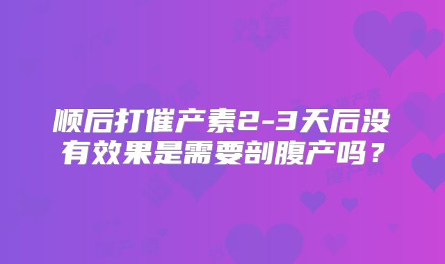 顺后打催产素2-3天后没有效果是需要剖腹产吗？