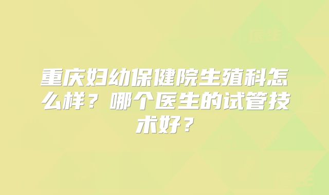 重庆妇幼保健院生殖科怎么样？哪个医生的试管技术好？