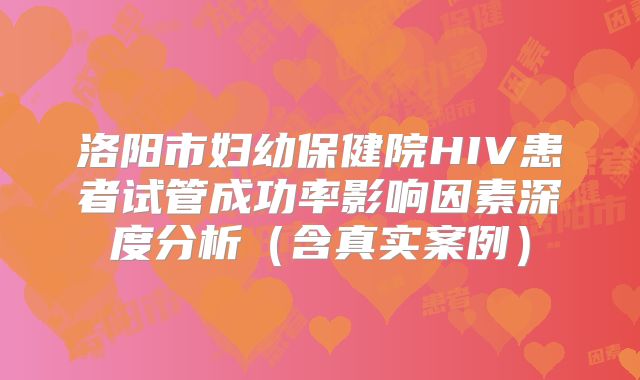 洛阳市妇幼保健院HIV患者试管成功率影响因素深度分析（含真实案例）