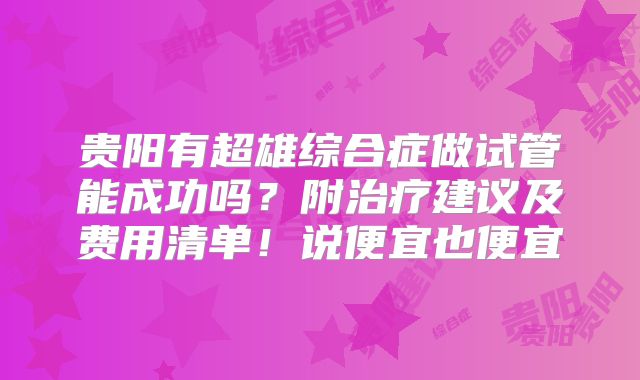 贵阳有超雄综合症做试管能成功吗？附治疗建议及费用清单！说便宜也便宜