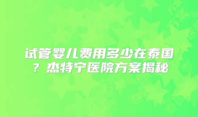 试管婴儿费用多少在泰国？杰特宁医院方案揭秘