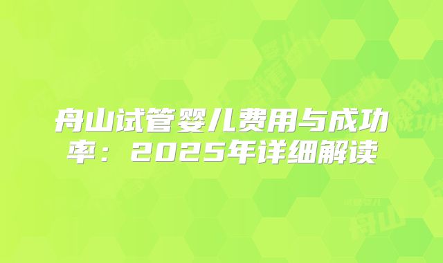 舟山试管婴儿费用与成功率:2025年详细解读
