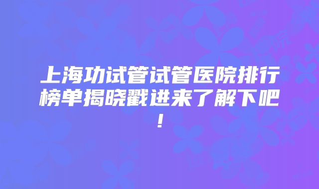 上海功试管试管医院排行榜单揭晓戳进来了解下吧!