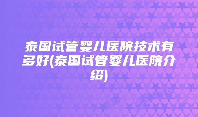 泰国试管婴儿医院技术有多好(泰国试管婴儿医院介绍)