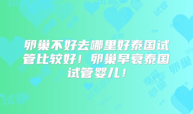 卵巢不好去哪里好泰国试管比较好!卵巢早衰泰国试管婴儿!