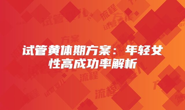 试管黄体期方案：年轻女性高成功率解析