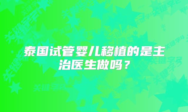 泰国试管婴儿移植的是主治医生做吗？