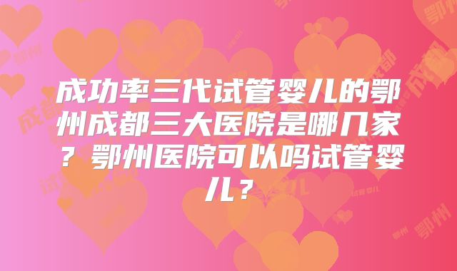 成功率三代试管婴儿的鄂州成都三大医院是哪几家?鄂州医院可以吗试管婴儿?