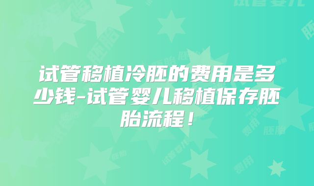 试管移植冷胚的费用是多少钱-试管婴儿移植保存胚胎流程！