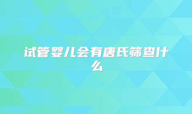 试管婴儿会有唐氏筛查什么