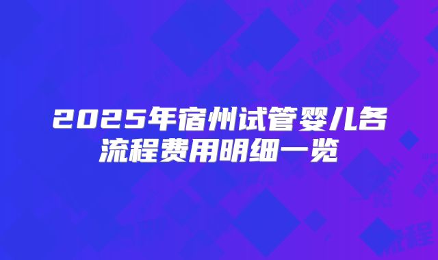 2025年宿州试管婴儿各流程费用明细一览
