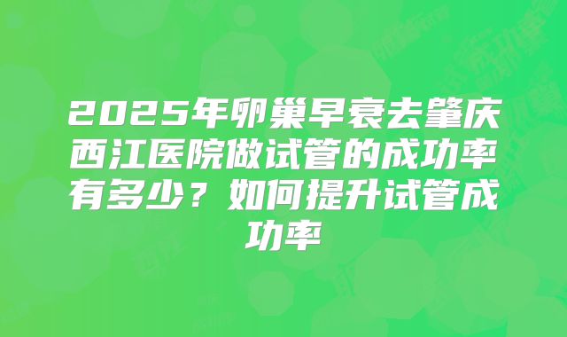 2025年卵巢早衰去肇庆西江医院做试管的成功率有多少？如何提升试管成功率