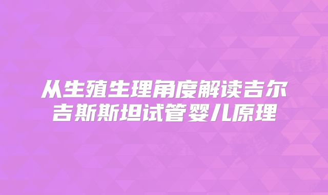 从生殖生理角度解读吉尔吉斯斯坦试管婴儿原理