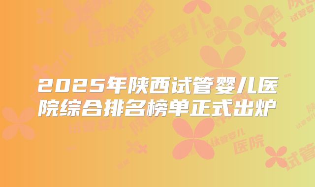 2025年陕西试管婴儿医院综合排名榜单正式出炉