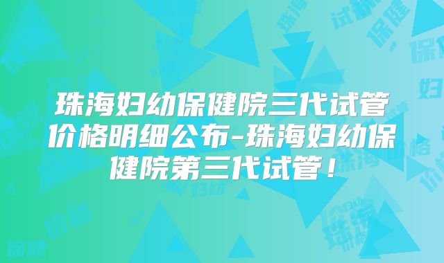 珠海妇幼保健院三代试管价格明细公布-珠海妇幼保健院第三代试管！