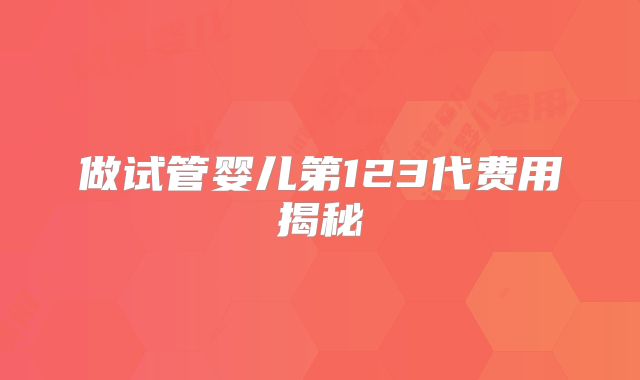 做试管婴儿第123代费用揭秘