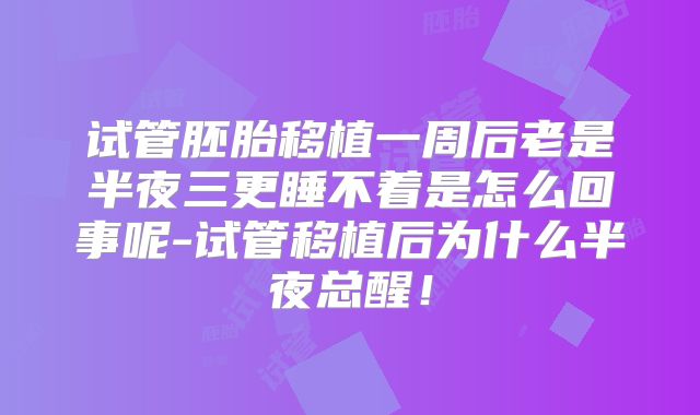 试管胚胎移植一周后老是半夜三更睡不着是怎么回事呢-试管移植后为什么半夜总醒！