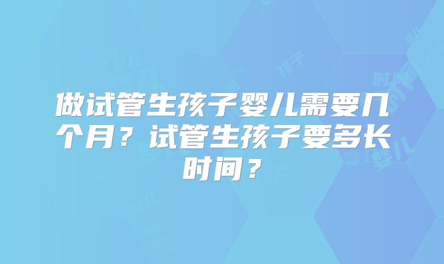 做试管生孩子婴儿需要几个月?试管生孩子要多长时间?