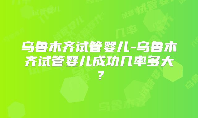乌鲁木齐试管婴儿-乌鲁木齐试管婴儿成功几率多大？