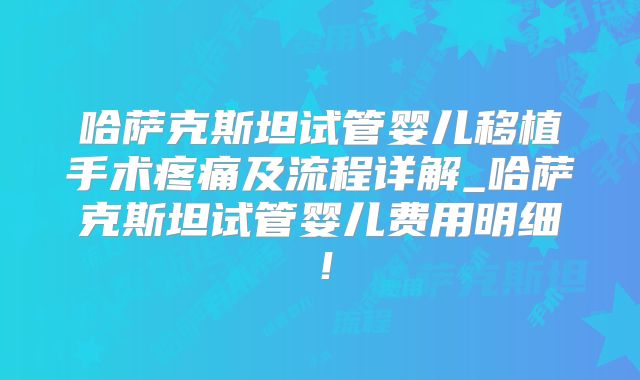 哈萨克斯坦试管婴儿移植手术疼痛及流程详解_哈萨克斯坦试管婴儿费用明细！