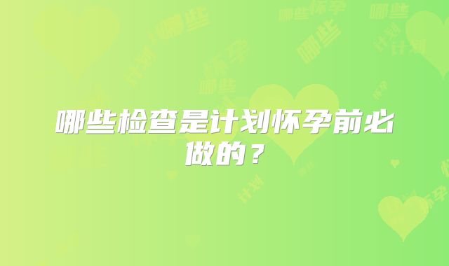 哪些检查是计划怀孕前必做的？