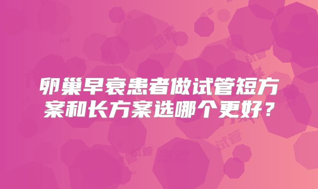 卵巢早衰患者做试管短方案和长方案选哪个更好？