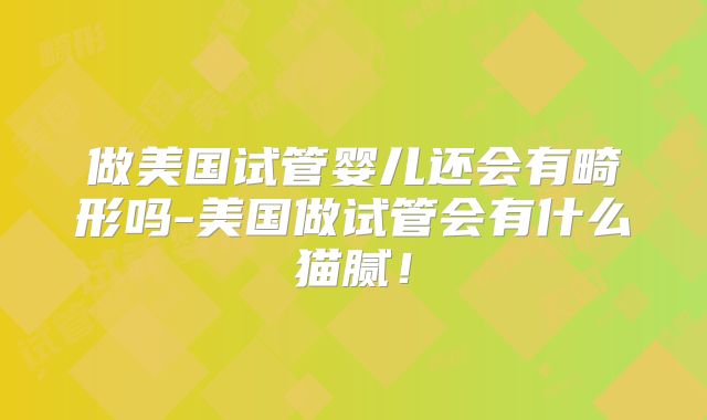 做美国试管婴儿还会有畸形吗-美国做试管会有什么猫腻！
